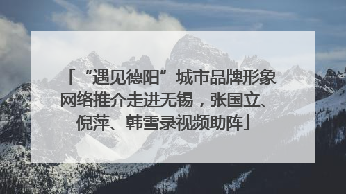 “遇见德阳”城市品牌形象网络推介走进无锡，张国立、倪萍、韩雪录视频助阵