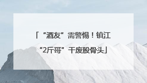 “酒友”需警惕！镇江“2斤哥”干废股骨头