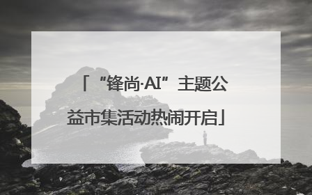 “锋尚·AI”主题公益市集活动热闹开启