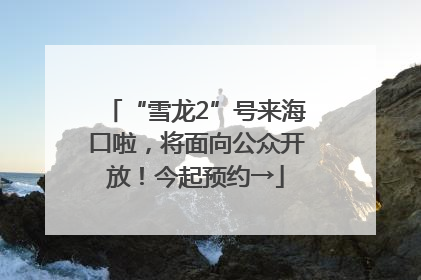 “雪龙2”号来海口啦，将面向公众开放！今起预约→