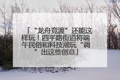 “龙舟竞渡”还能这样玩!四平路街道将端午民俗和科技潮玩“调”出这些创意