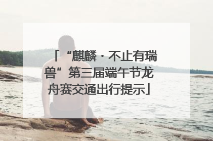 “麒麟・不止有瑞兽”第三届端午节龙舟赛交通出行提示