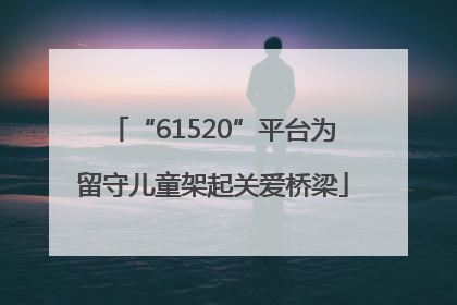 “61520”平台为留守儿童架起关爱桥梁