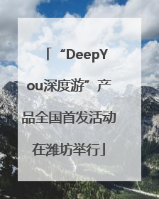 “DeepYou深度游”产品全国首发活动在潍坊举行