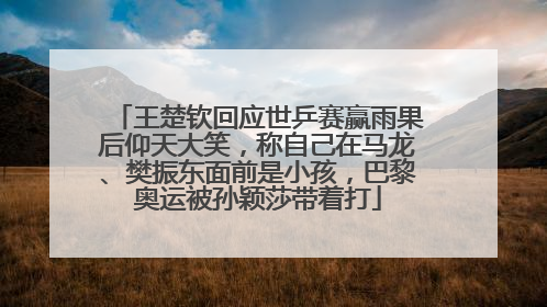 王楚钦回应世乒赛赢雨果后仰天大笑，称自己在马龙、樊振东面前是小孩，巴黎奥运被孙颖莎带着打