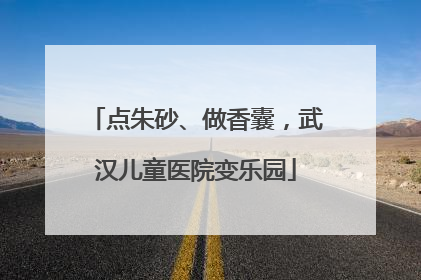 点朱砂、做香囊，武汉儿童医院变乐园