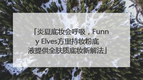 炎夏底妆会呼吸，Funny Elves方里持妆粉底液提供全肤质底妆新解法