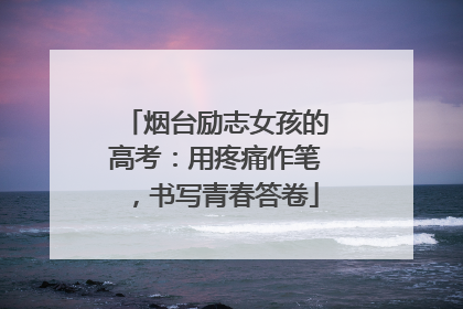 烟台励志女孩的高考：用疼痛作笔，书写青春答卷