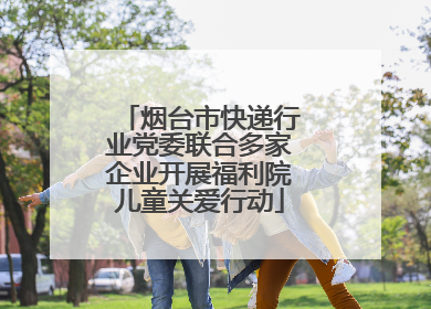 烟台市快递行业党委联合多家企业开展福利院儿童关爱行动