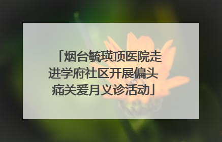 烟台毓璜顶医院走进学府社区开展偏头痛关爱月义诊活动