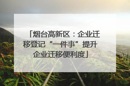 烟台高新区：企业迁移登记“一件事”提升企业迁移便利度