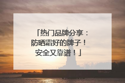 热门品牌分享：防晒霜好的牌子！安全又靠谱！