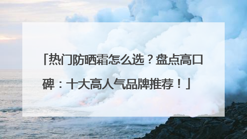 热门防晒霜怎么选？盘点高口碑：十大高人气品牌推荐！