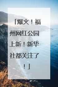 爆火！福州网红公园上新！新华社都关注了！