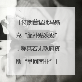 特朗普猛批马斯克“靠补贴发财”，称其若无政府资助“早回南非”