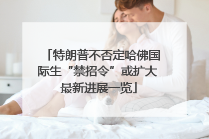 特朗普不否定哈佛国际生“禁招令”或扩大 最新进展一览
