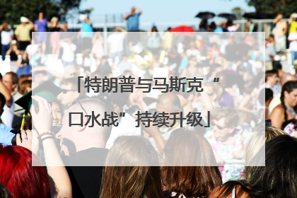 特朗普与马斯克“口水战”持续升级