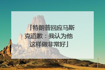 特朗普回应马斯克道歉：我认为他这样做非常好