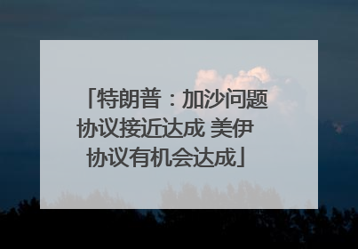 特朗普：加沙问题协议接近达成 美伊协议有机会达成