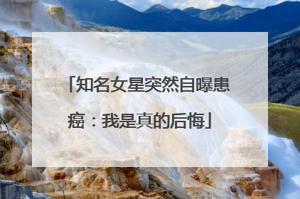 知名女星突然自曝患癌：我是真的后悔