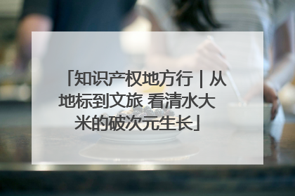 知识产权地方行｜从地标到文旅 看清水大米的破次元生长