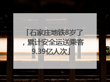 石家庄地铁8岁了，累计安全运送乘客9.39亿人次