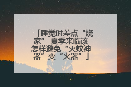 睡觉时差点“烧家” 夏季来临该怎样避免“灭蚊神器”变“火器”