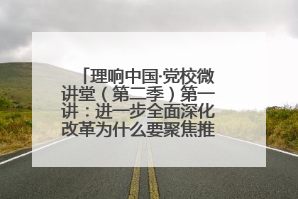理响中国·党校微讲堂（第二季）第一讲：进一步全面深化改革为什么要聚焦推进中国式现代化
