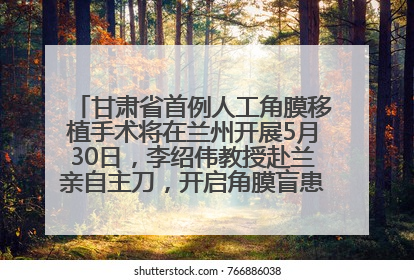 甘肃省首例人工角膜移植手术将在兰州开展5月30日，李绍伟教授赴兰亲自主刀，开启角膜盲患者复明新纪元