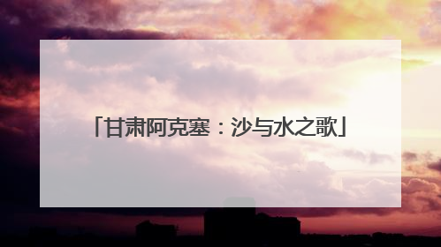 甘肃阿克塞：沙与水之歌