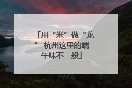 用“米”做“龙” 杭州这里的端午味不一般