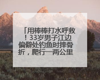 用棒棒打水呼救！33岁男子江边偏僻处钓鱼时摔骨折，爬行一两公里后终获救