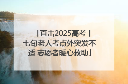 直击2025高考丨七旬老人考点外突发不适 志愿者暖心救助