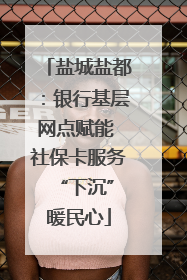 盐城盐都：银行基层网点赋能 社保卡服务 “下沉”暖民心