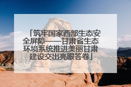 筑牢国家西部生态安全屏障——甘肃省生态环境系统推进美丽甘肃建设交出亮眼答卷