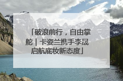 破浪前行，自由掌舵｜卡姿兰携手李晟启航底妆新态度