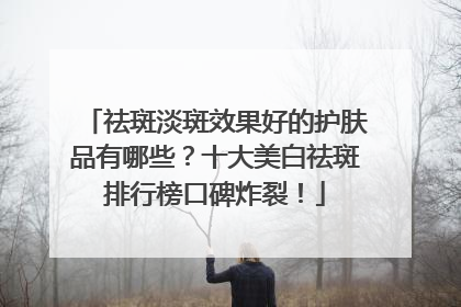 祛斑淡斑效果好的护肤品有哪些？十大美白祛斑排行榜口碑炸裂！