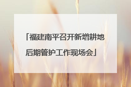 福建南平召开新增耕地后期管护工作现场会