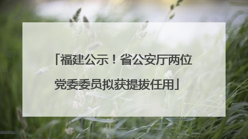 福建公示！省公安厅两位党委委员拟获提拔任用