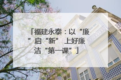 福建永泰：以“廉”启“新” 上好廉洁“第一课”