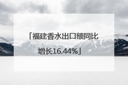 福建香水出口额同比增长16.44%