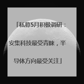私募5月积极调研：安集科技最受青睐，半导体方向最受关注
