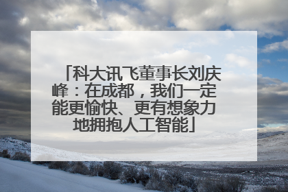 科大讯飞董事长刘庆峰：在成都，我们一定能更愉快、更有想象力地拥抱人工智能