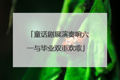 童话剧展演奏响六一与毕业双重欢歌