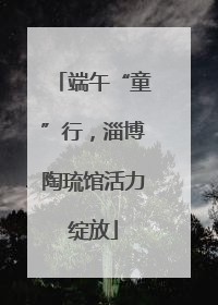 端午“童”行，淄博陶琉馆活力绽放
