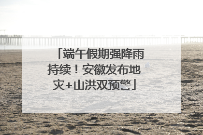端午假期强降雨持续！安徽发布地灾+山洪双预警