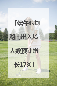 端午假期湖南出入境人数预计增长17%