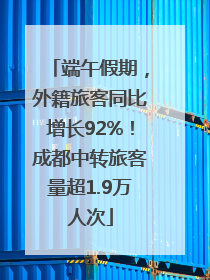 端午假期，外籍旅客同比增长92%！成都中转旅客量超1.9万人次