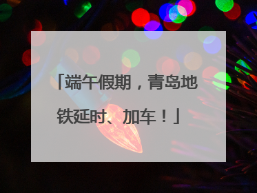 端午假期，青岛地铁延时、加车！