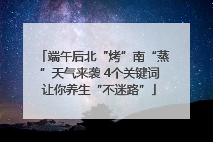 端午后北“烤”南“蒸”天气来袭 4个关键词让你养生“不迷路”